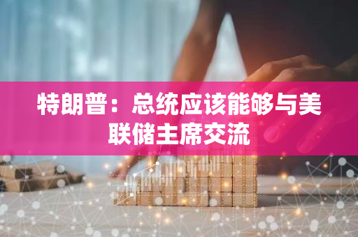 特朗普：總統(tǒng)應(yīng)該能夠與美聯(lián)儲(chǔ)主席交流