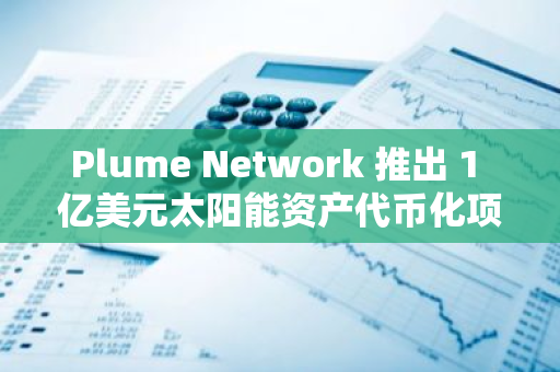 Plume Network 推出 1 億美元太陽能資產代幣化項目