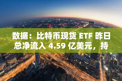 數(shù)據(jù)：比特幣現(xiàn)貨 ETF 昨日總凈流入 4.59 億美元，持續(xù) 4 日凈流入