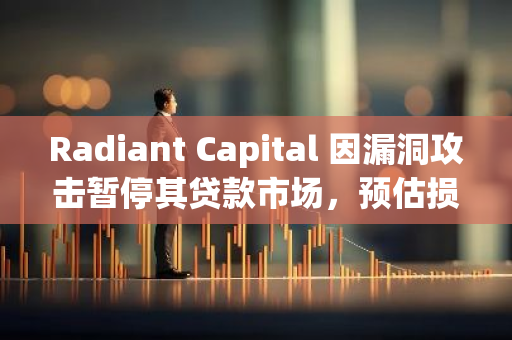 Radiant Capital 因漏洞攻擊暫停其貸款市場(chǎng)，預(yù)估損失約 5800 萬(wàn)美元