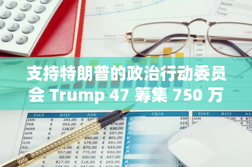 支持特朗普的政治行動委員會 Trump 47 籌集 750 萬美元加密貨幣
