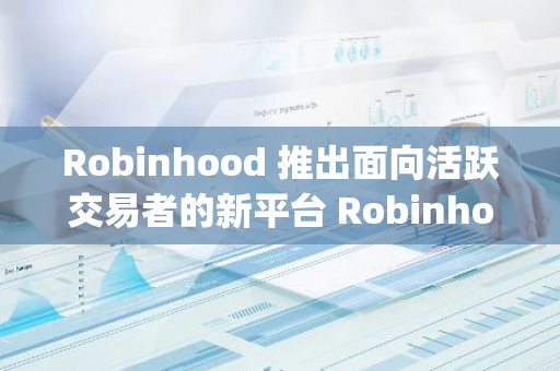 Robinhood 推出面向活躍交易者的新平臺 Robinhood Legend