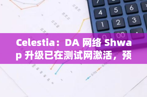 Celestia：DA 網絡 Shwap 升級已在測試網激活，預計 11 月進入主網 Beta 階段
