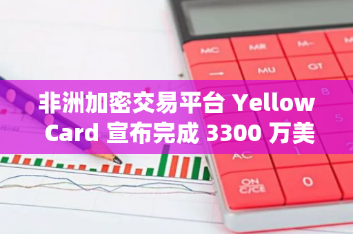 非洲加密交易平臺 Yellow Card 宣布完成 3300 萬美元 C 輪融資，Blockchain Capital 領投