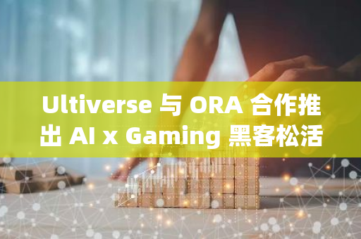 Ultiverse 與 ORA 合作推出 AI x Gaming 黑客松活動“O.A.G”，已獲 Polychain Capital、DAO5 和 Animoca Brands 支持