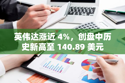 英偉達(dá)漲近 4%，創(chuàng)盤(pán)中歷史新高至 140.89 美元