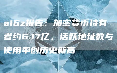 a16z報告：加密貨幣持有者約6.17億，活躍地址數(shù)與使用率創(chuàng)歷史新高