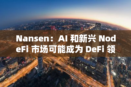 Nansen：AI 和新興 NodeFi 市場可能成為 DeFi 領(lǐng)域最活躍的垂直市場