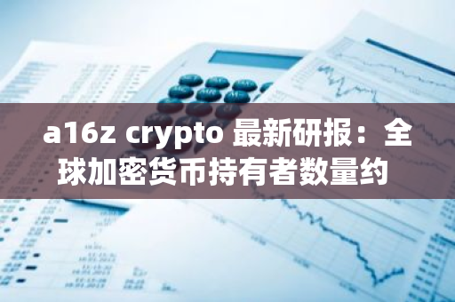 a16z crypto 最新研報：全球加密貨幣持有者數量約 6.17 億，活躍地址數和使用率創歷史新高