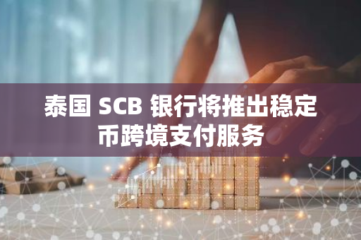 泰國(guó) SCB 銀行將推出穩(wěn)定幣跨境支付服務(wù)
