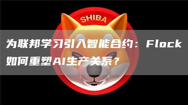 為聯(lián)邦學(xué)習(xí)引入智能合約：Flock如何重塑AI生產(chǎn)關(guān)系？