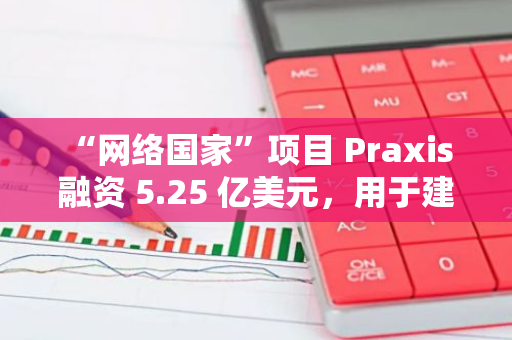 “網(wǎng)絡(luò)國家”項目 Praxis 融資 5.25 億美元，用于建設(shè)加密友好型城市