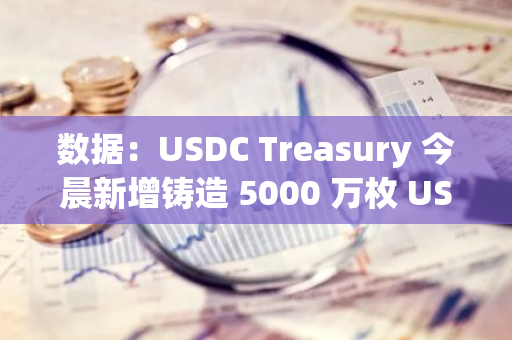 數(shù)據(jù)：USDC Treasury 今晨新增鑄造 5000 萬(wàn)枚 USDC