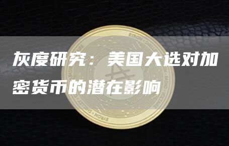灰度研究：美國大選對加密貨幣的潛在影響
