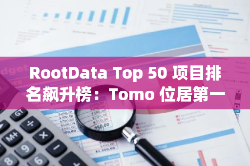 RootData Top 50 項目排名飆升榜：Tomo 位居第一，Swaylend 排名第二