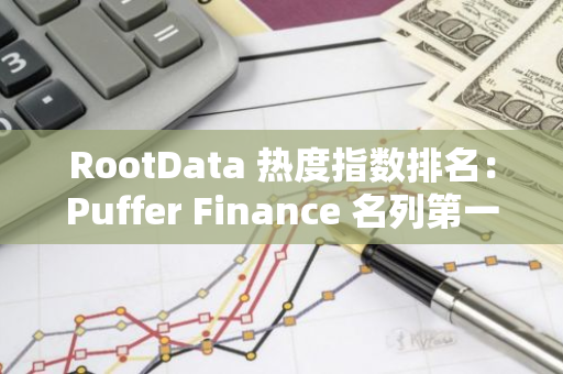 RootData 熱度指數(shù)排名：Puffer Finance 名列第一 , Praxis 排名提升最大