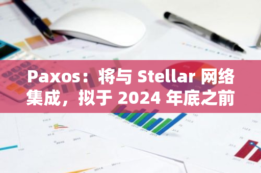 Paxos：將與 Stellar 網絡集成，擬于 2024 年底之前將資產引入 Stellar 網絡