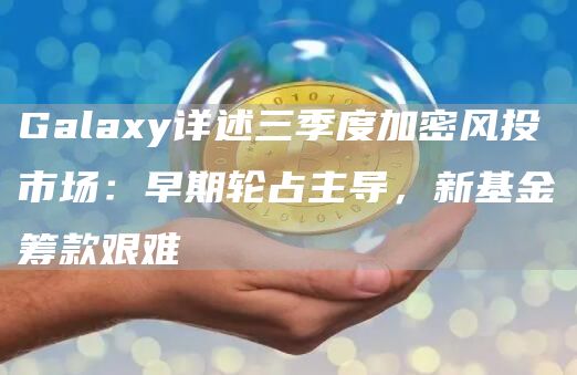 Galaxy詳述三季度加密風投市場：早期輪占主導，新基金籌款艱難