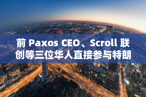 前 Paxos CEO、Scroll 聯創等三位華人直接參與特朗普家族加密項目
