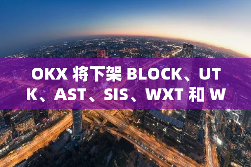 OKX 將下架 BLOCK、UTK、AST、SIS、WXT 和 WIFI 相關現貨交易對