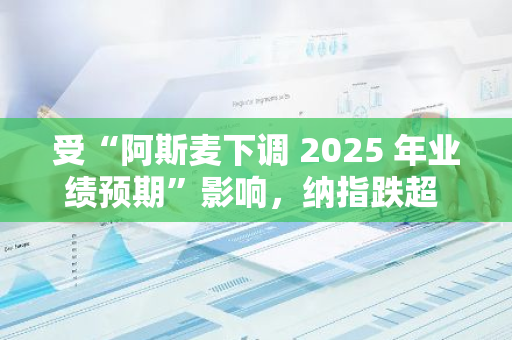 受“阿斯麥下調(diào) 2025 年業(yè)績(jī)預(yù)期”影響，納指跌超 1%，英偉達(dá)跌幅擴(kuò)大至 5.7%
