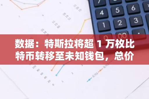 數(shù)據(jù)：特斯拉將超 1 萬枚比特幣轉(zhuǎn)移至未知錢包，總價(jià)值超 7 億美元